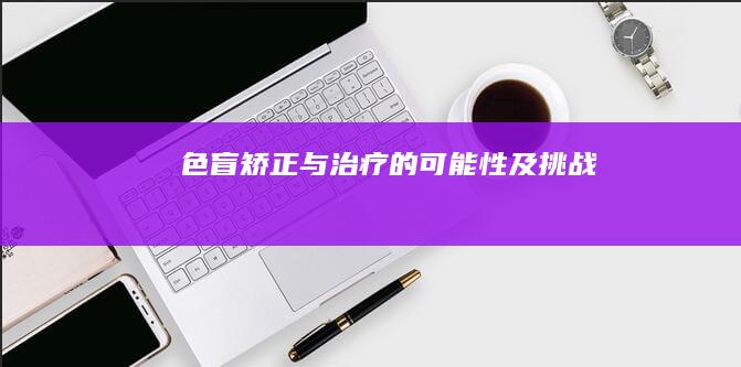 色盲矫正与治疗的可能性及挑战