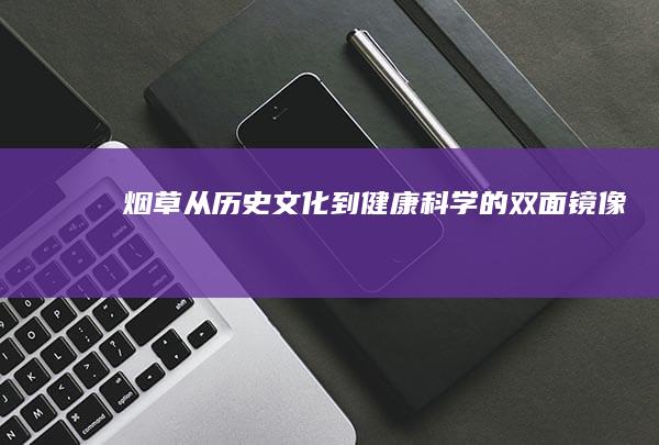 烟草：从历史文化到健康科学的双面镜像